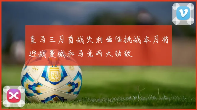 皇马三月首战失利面临挑战本月将迎战曼城和马竞两大劲敌
