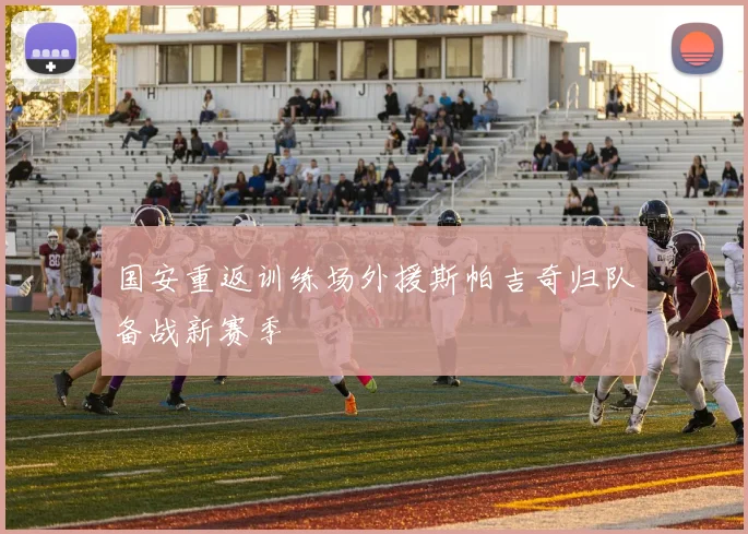 国安重返训练场外援斯帕吉奇归队备战新赛季