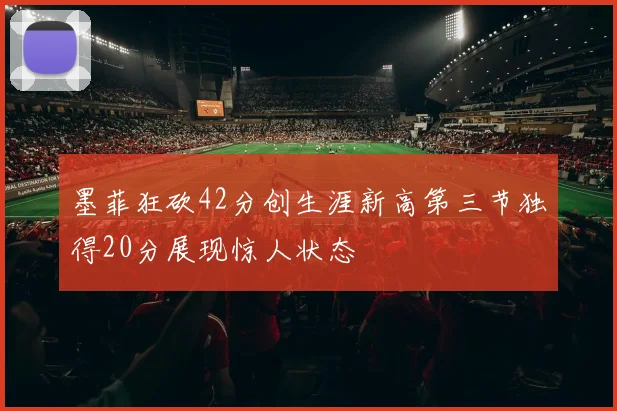 墨菲狂砍42分创生涯新高第三节独得20分展现惊人状态