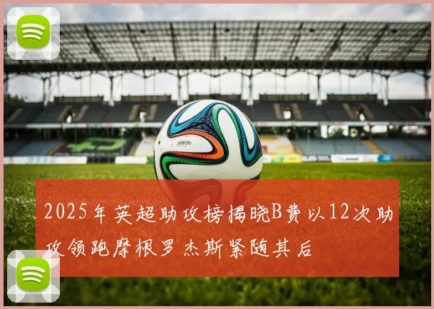 2025年英超助攻榜揭晓B费以12次助攻领跑摩根罗杰斯紧随其后