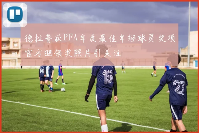 德拉普获PFA年度最佳年轻球员奖项官方晒领奖照片引关注