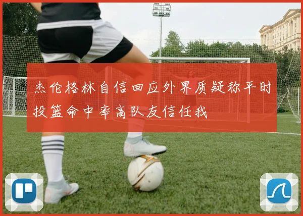 杰伦格林自信回应外界质疑称平时投篮命中率高队友信任我