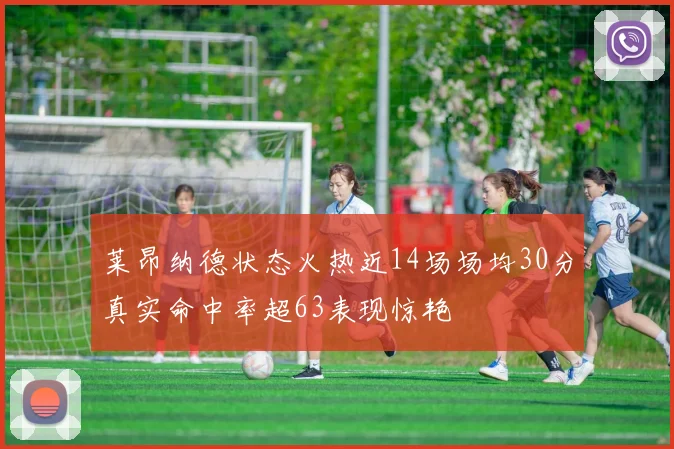 莱昂纳德状态火热近14场场均30分真实命中率超63表现惊艳