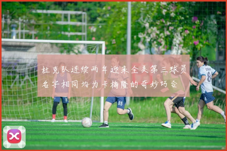 杜克队连续两年迎来全美第三球员名字相同均为卡梅隆的奇妙巧合