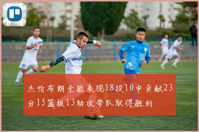 杰伦布朗全能表现18投10中贡献23分15篮板13助攻带队取得胜利