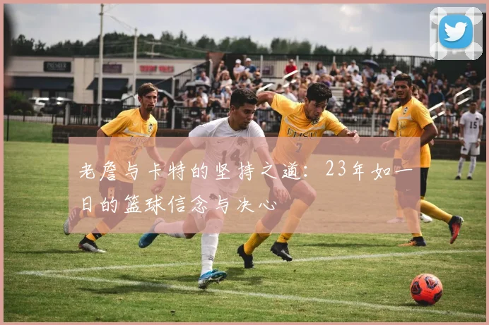 老詹与卡特的坚持之道：23年如一日的篮球信念与决心