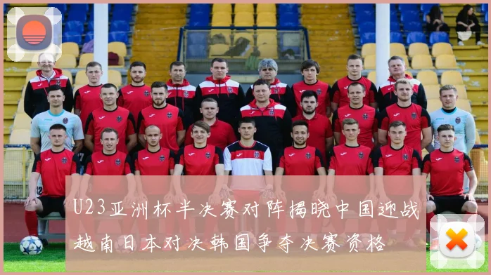 U23亚洲杯半决赛对阵揭晓中国迎战越南日本对决韩国争夺决赛资格