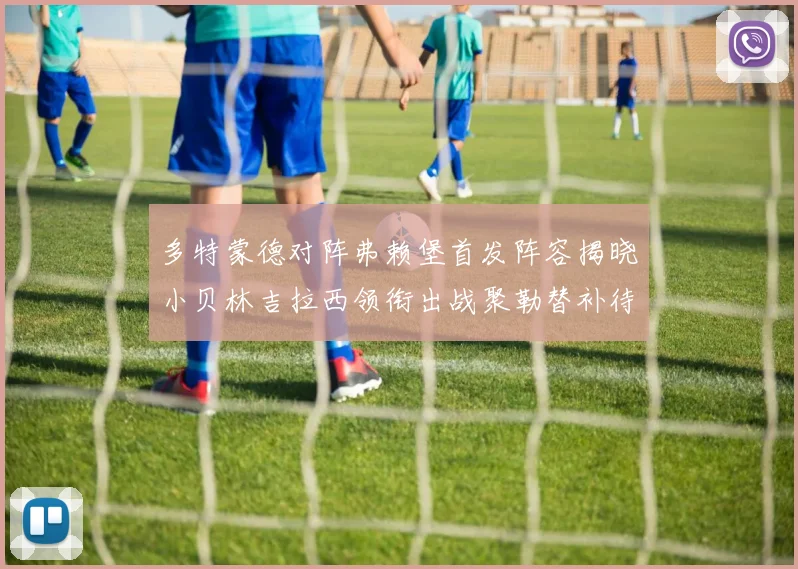多特蒙德对阵弗赖堡首发阵容揭晓小贝林吉拉西领衔出战聚勒替补待命