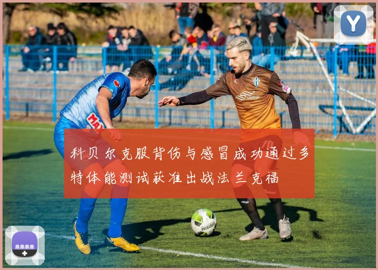 科贝尔克服背伤与感冒成功通过多特体能测试获准出战法兰克福