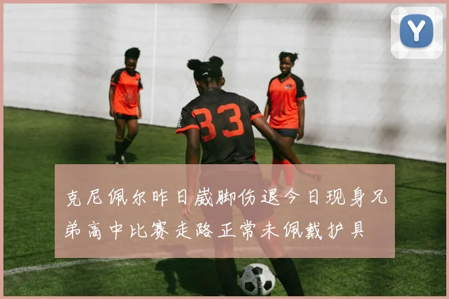 克尼佩尔昨日崴脚伤退今日现身兄弟高中比赛走路正常未佩戴护具