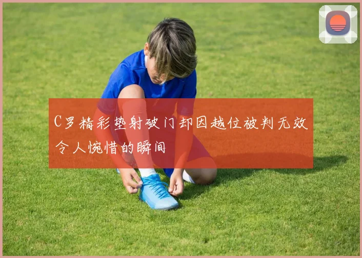 C罗精彩垫射破门却因越位被判无效令人惋惜的瞬间