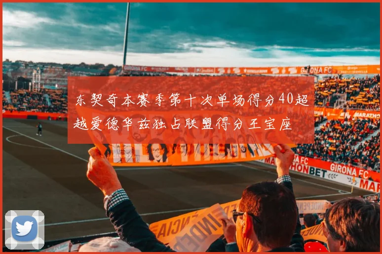 东契奇本赛季第十次单场得分40超越爱德华兹独占联盟得分王宝座