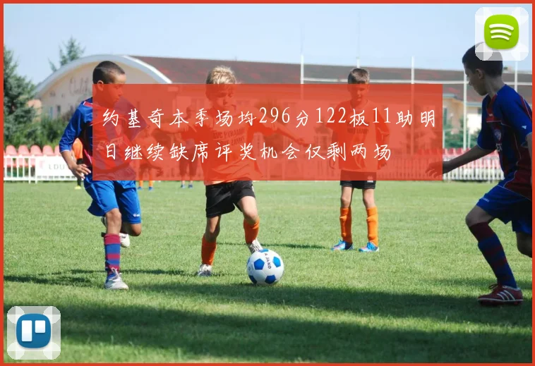 约基奇本季场均296分122板11助明日继续缺席评奖机会仅剩两场