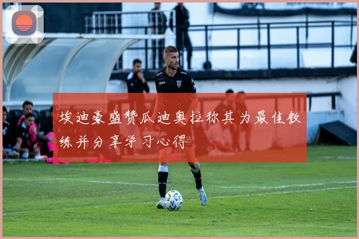 埃迪豪盛赞瓜迪奥拉称其为最佳教练并分享学习心得