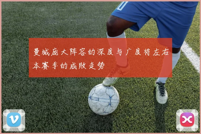 曼城庞大阵容的深度与广度将左右本赛季的成败走势