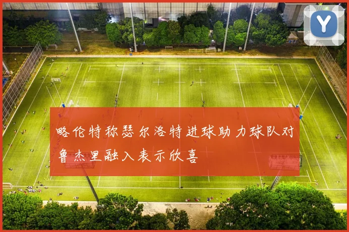 略伦特称瑟尔洛特进球助力球队对鲁杰里融入表示欣喜