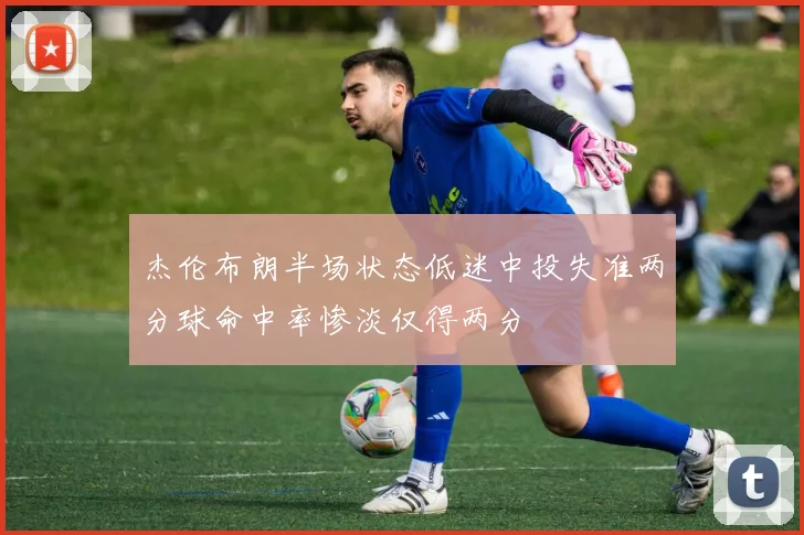 杰伦布朗半场状态低迷中投失准两分球命中率惨淡仅得两分