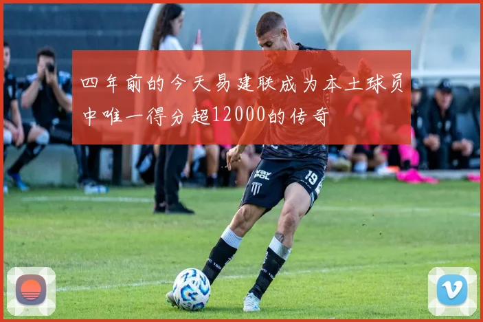 四年前的今天易建联成为本土球员中唯一得分超12000的传奇